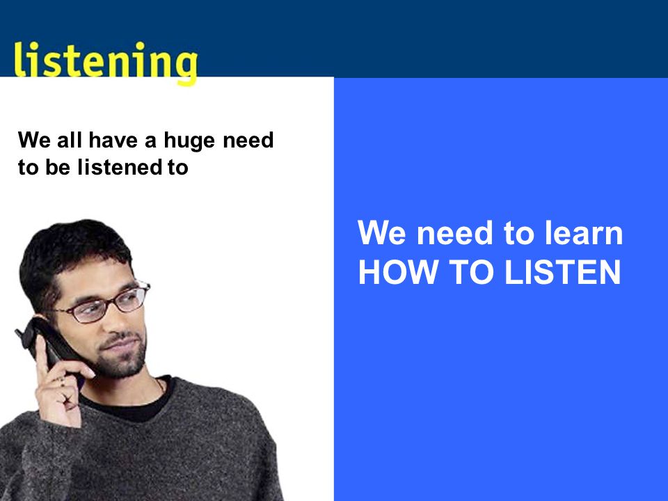 We all have a huge need to be listened to We need to learn HOW TO LISTEN