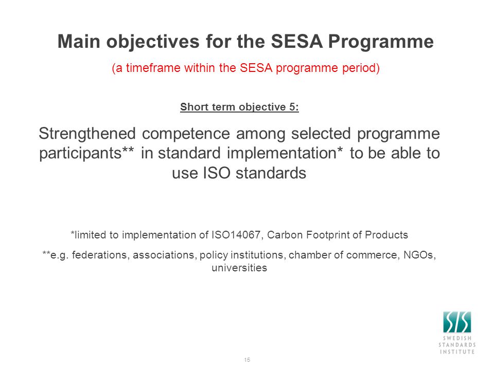 15 Main objectives for the SESA Programme (a timeframe within the SESA programme period) Short term objective 5: Strengthened competence among selected programme participants** in standard implementation* to be able to use ISO standards *limited to implementation of ISO14067, Carbon Footprint of Products **e.g.