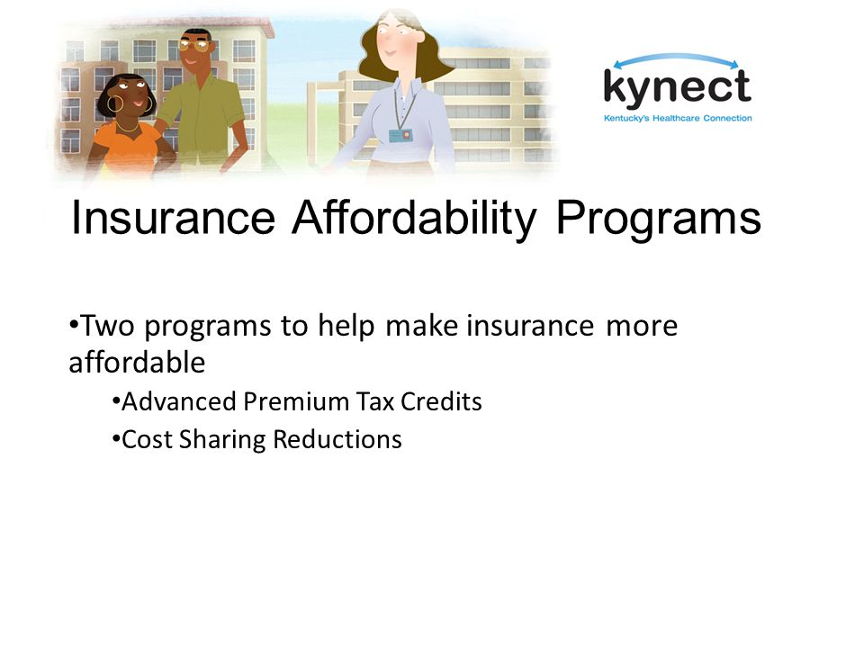 Insurance Affordability Programs Two programs to help make insurance more affordable Advanced Premium Tax Credits Cost Sharing Reductions