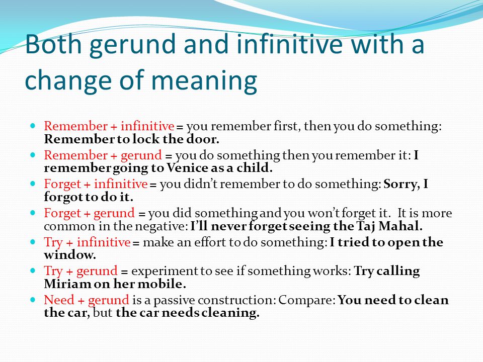 Both gerund and infinitive with a change of meaning Remember + infinitive = you remember first, then you do something: Remember to lock the door.