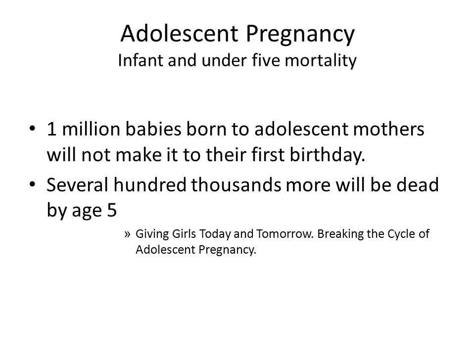 Adolescent Pregnancy Infant and under five mortality 1 million babies born to adolescent mothers will not make it to their first birthday.