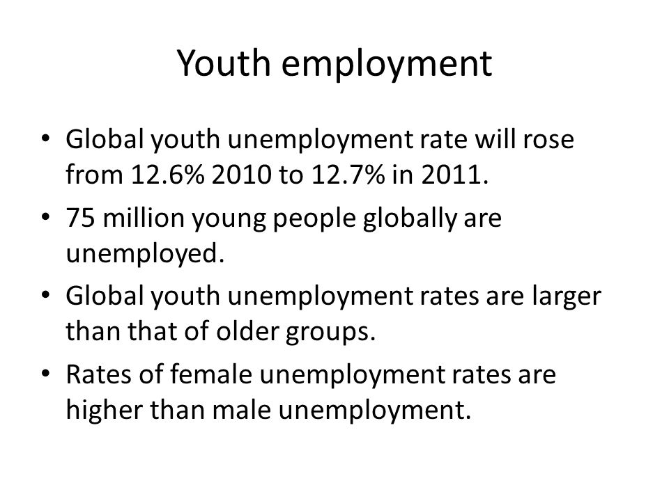 Youth employment Global youth unemployment rate will rose from 12.6% 2010 to 12.7% in 2011.