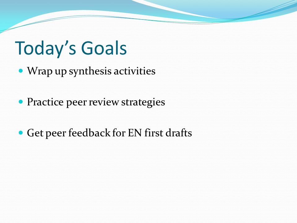 Today’s Goals Wrap up synthesis activities Practice peer review strategies Get peer feedback for EN first drafts