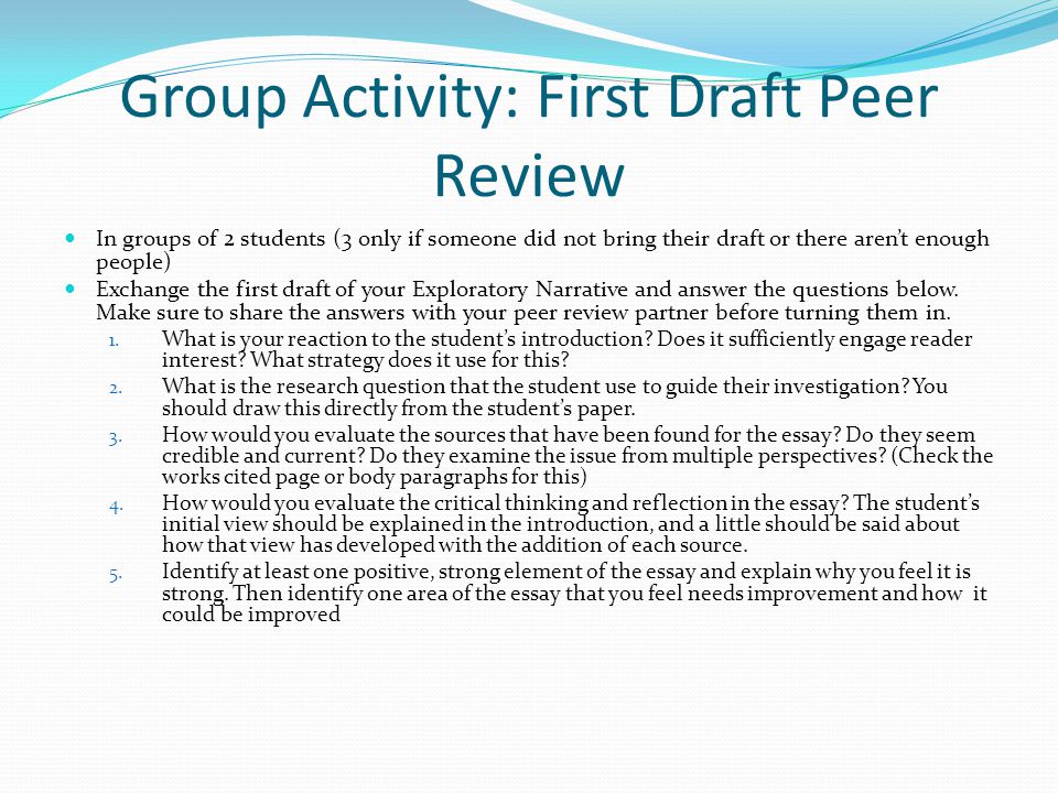 Group Activity: First Draft Peer Review In groups of 2 students (3 only if someone did not bring their draft or there aren’t enough people) Exchange the first draft of your Exploratory Narrative and answer the questions below.