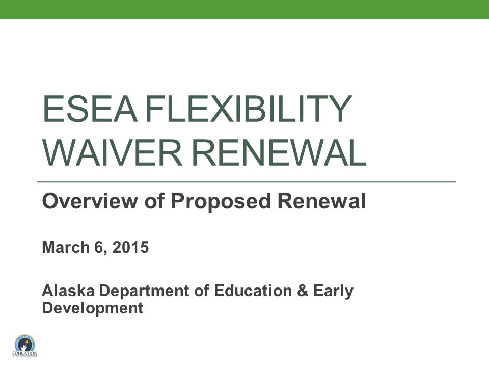 ESEA FLEXIBILITY WAIVER RENEWAL Overview of Proposed Renewal March 6, 2015 Alaska Department of Education & Early Development