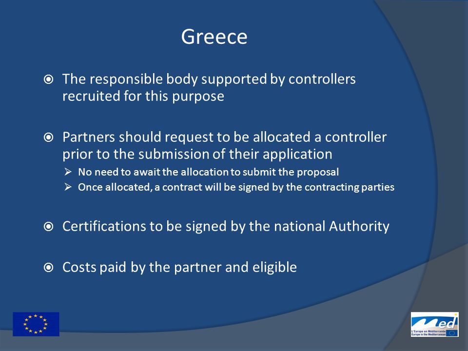 Greece  The responsible body supported by controllers recruited for this purpose  Partners should request to be allocated a controller prior to the submission of their application  No need to await the allocation to submit the proposal  Once allocated, a contract will be signed by the contracting parties  Certifications to be signed by the national Authority  Costs paid by the partner and eligible