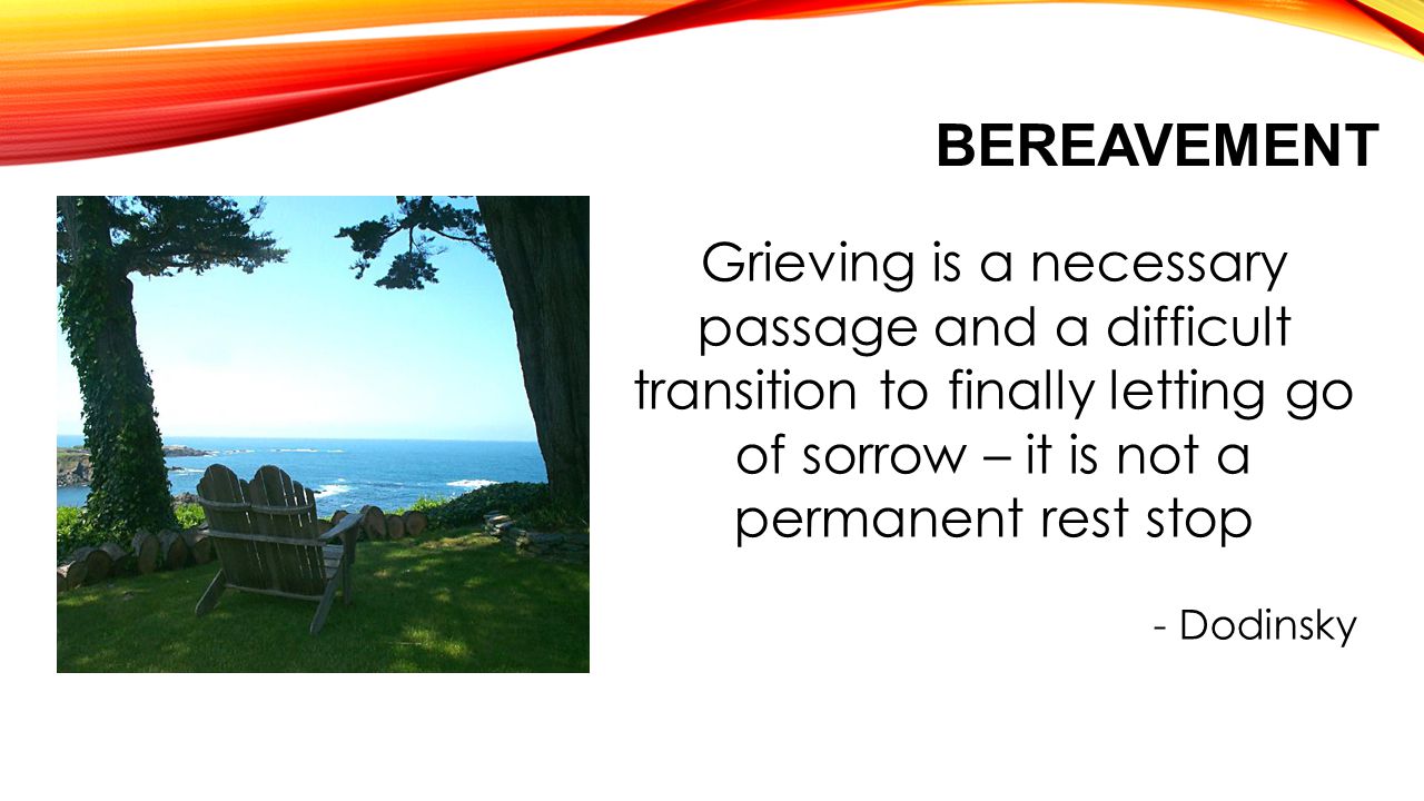 BEREAVEMENT Grieving is a necessary passage and a difficult transition to finally letting go of sorrow – it is not a permanent rest stop - Dodinsky