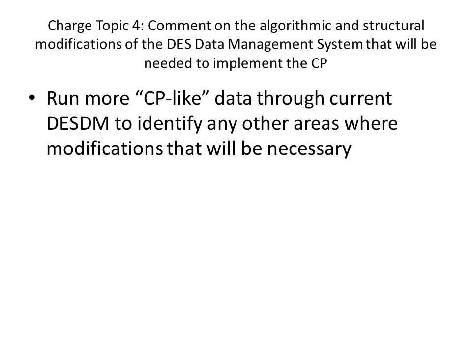 Charge Topic 4: Comment on the algorithmic and structural modifications of the DES Data Management System that will be needed to implement the CP Run more CP-like data through current DESDM to identify any other areas where modifications that will be necessary