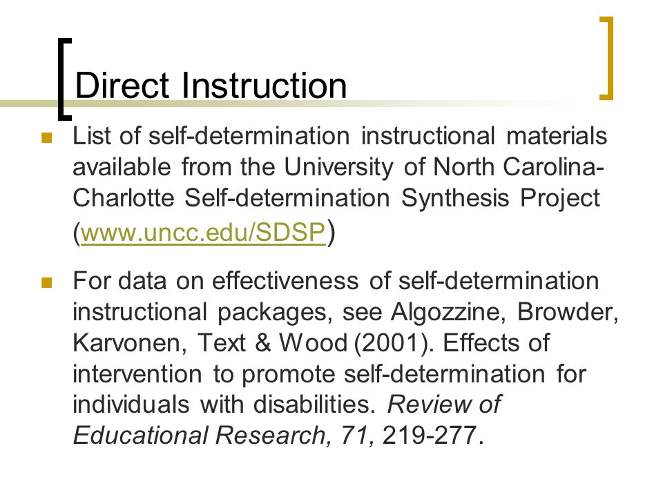 Direct Instruction List of self-determination instructional materials available from the University of North Carolina- Charlotte Self-determination Synthesis Project (  )  For data on effectiveness of self-determination instructional packages, see Algozzine, Browder, Karvonen, Text & Wood (2001).