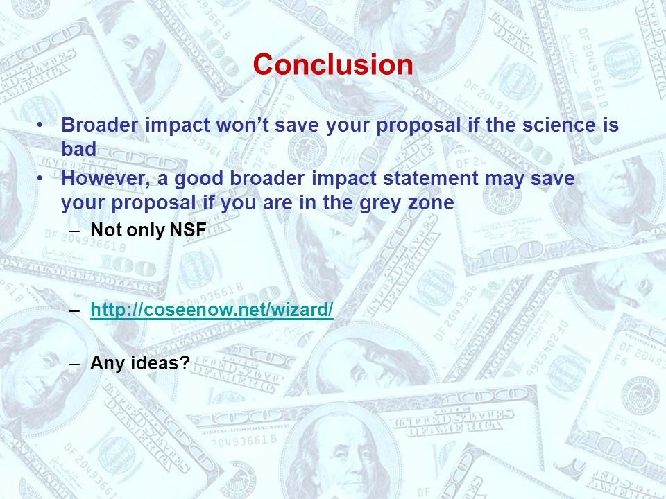 Conclusion Broader impact won’t save your proposal if the science is bad However, a good broader impact statement may save your proposal if you are in the grey zone –Not only NSF –  –Any ideas