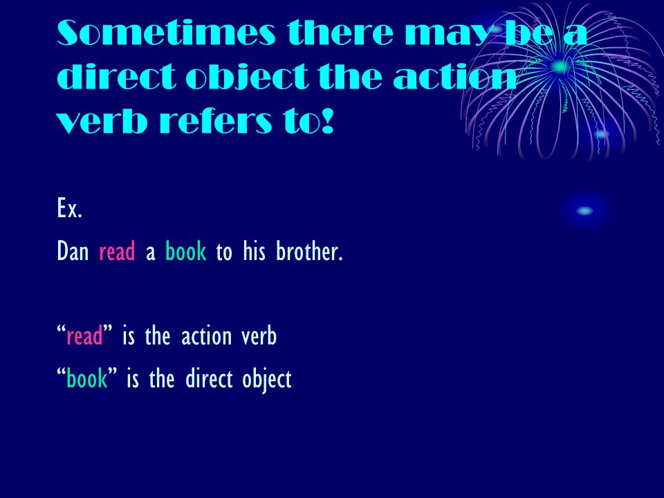 Sometimes there may be a direct object the action verb refers to.