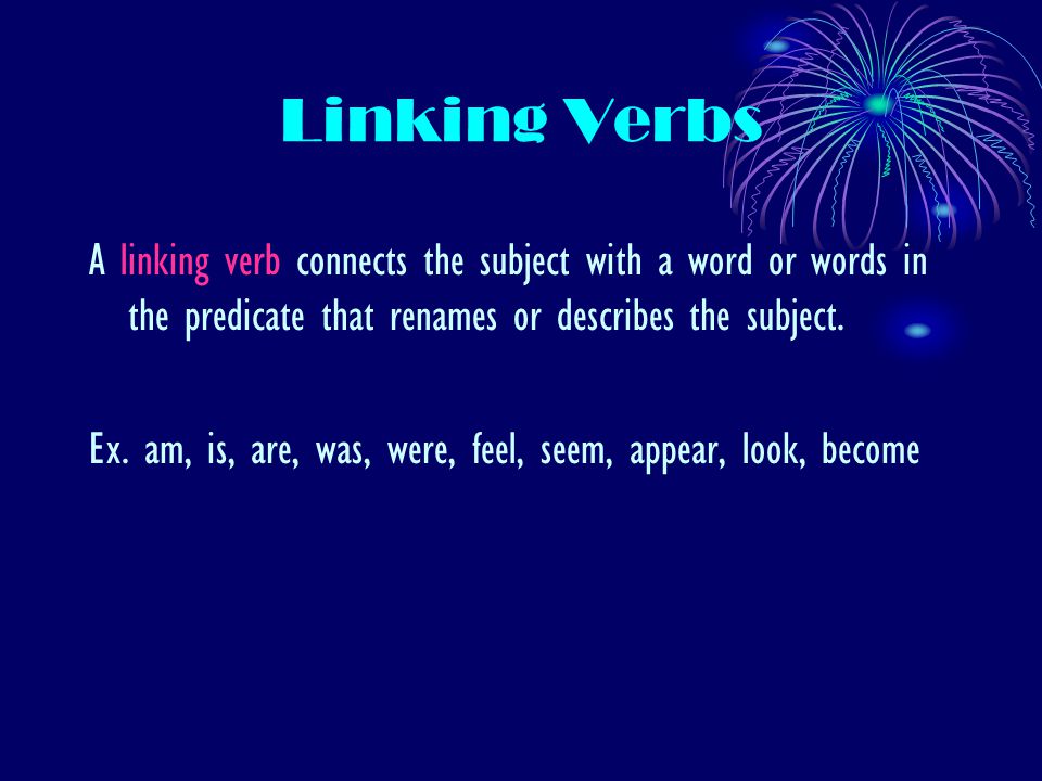 Linking Verbs A linking verb connects the subject with a word or words in the predicate that renames or describes the subject.