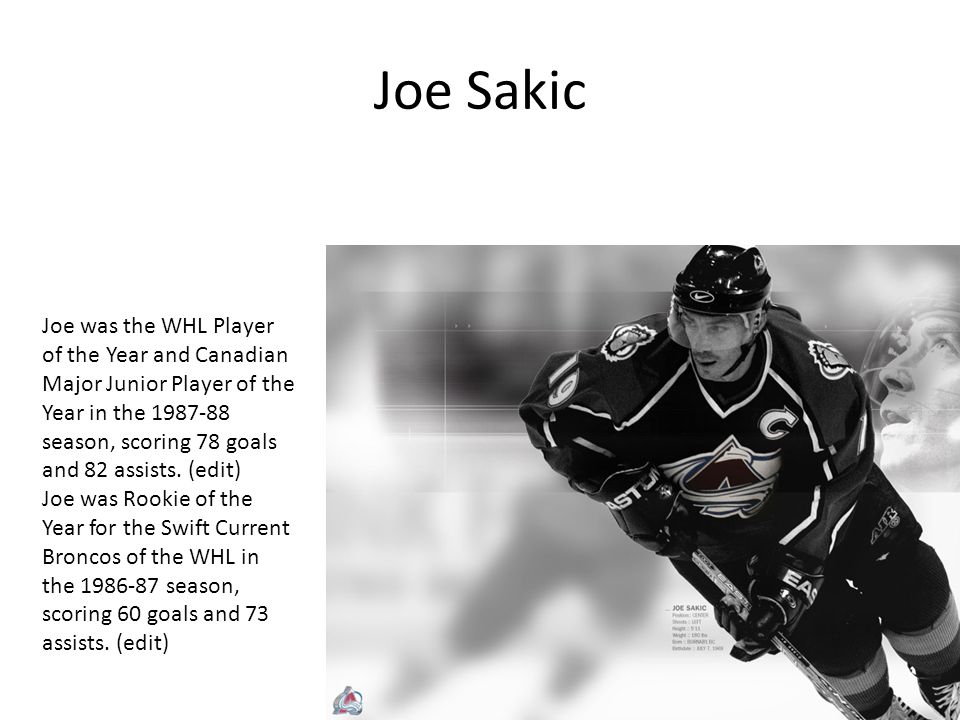 Joe Sakic Joe was the WHL Player of the Year and Canadian Major Junior Player of the Year in the season, scoring 78 goals and 82 assists.
