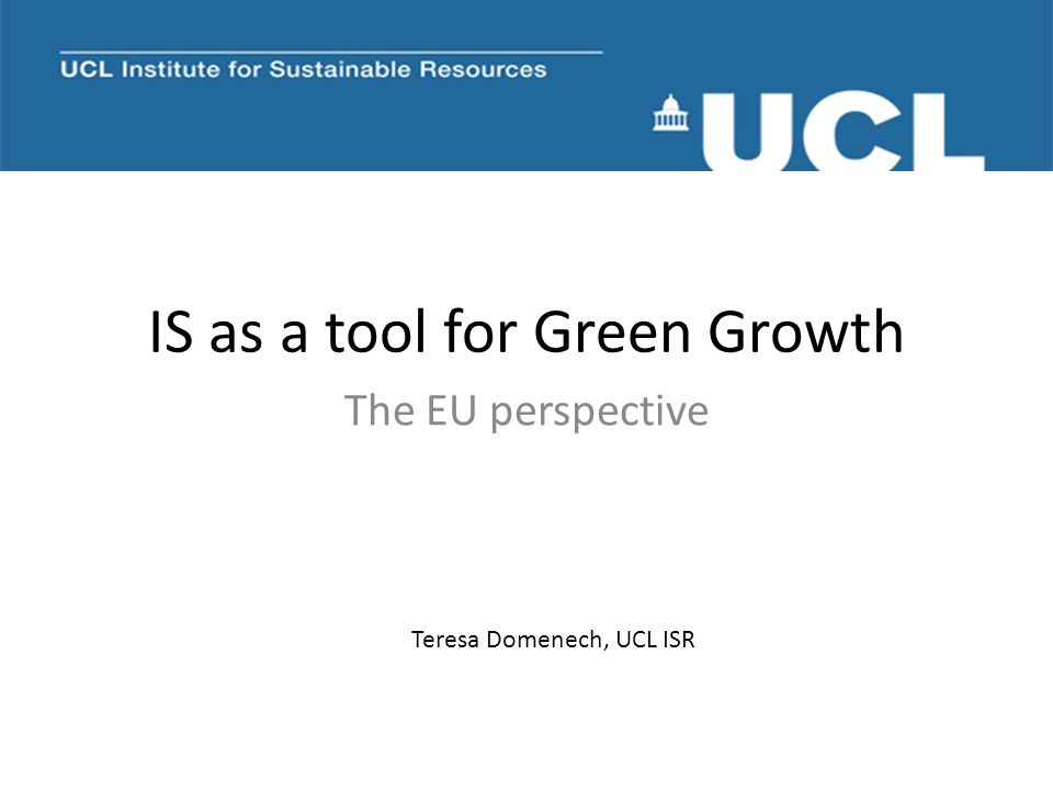 IS as a tool for Green Growth The EU perspective Teresa Domenech, UCL ISR