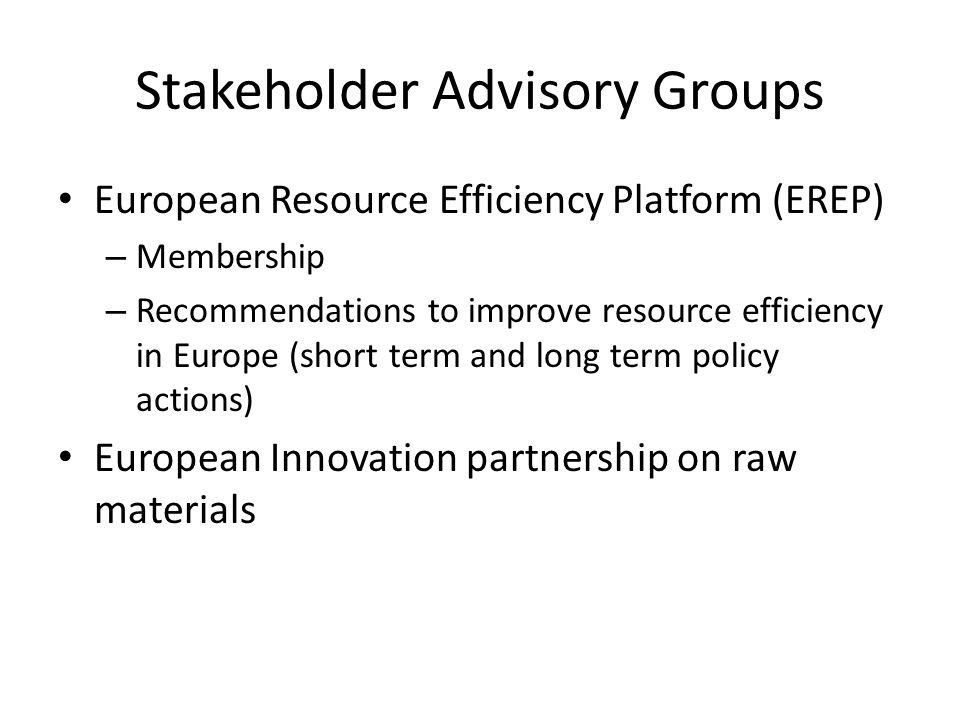 Stakeholder Advisory Groups European Resource Efficiency Platform (EREP) – Membership – Recommendations to improve resource efficiency in Europe (short term and long term policy actions) European Innovation partnership on raw materials