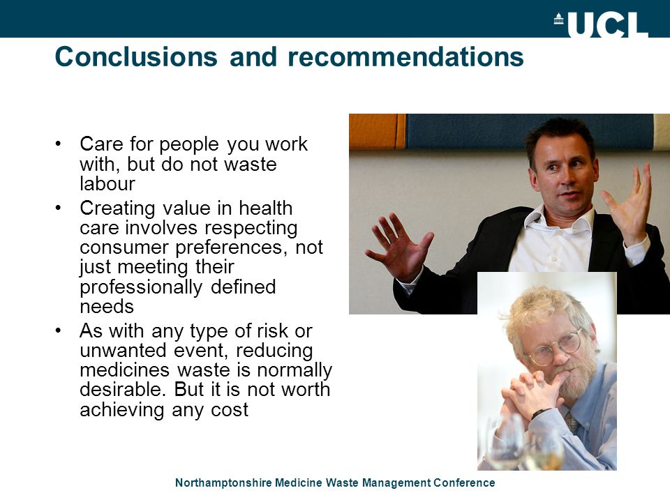 Northamptonshire Medicine Waste Management Conference Conclusions and recommendations Care for people you work with, but do not waste labour Creating value in health care involves respecting consumer preferences, not just meeting their professionally defined needs As with any type of risk or unwanted event, reducing medicines waste is normally desirable.