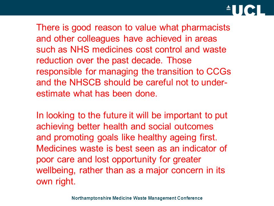Northamptonshire Medicine Waste Management Conference There is good reason to value what pharmacists and other colleagues have achieved in areas such as NHS medicines cost control and waste reduction over the past decade.