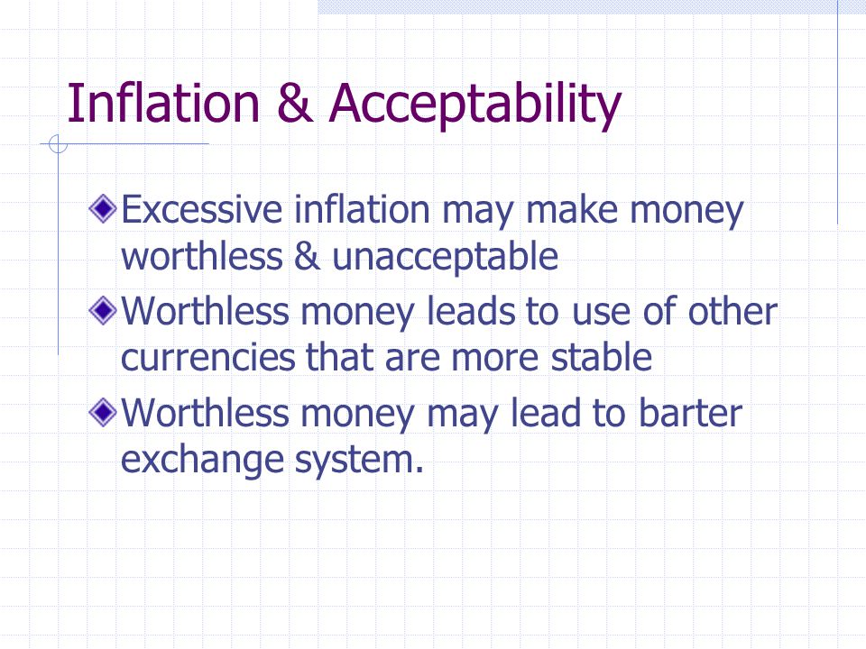 Inflation & Acceptability Excessive inflation may make money worthless & unacceptable Worthless money leads to use of other currencies that are more stable Worthless money may lead to barter exchange system.