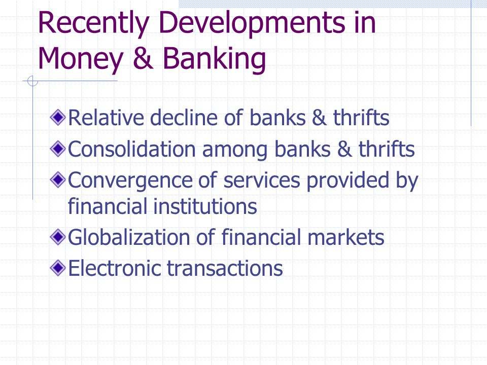 Recently Developments in Money & Banking Relative decline of banks & thrifts Consolidation among banks & thrifts Convergence of services provided by financial institutions Globalization of financial markets Electronic transactions