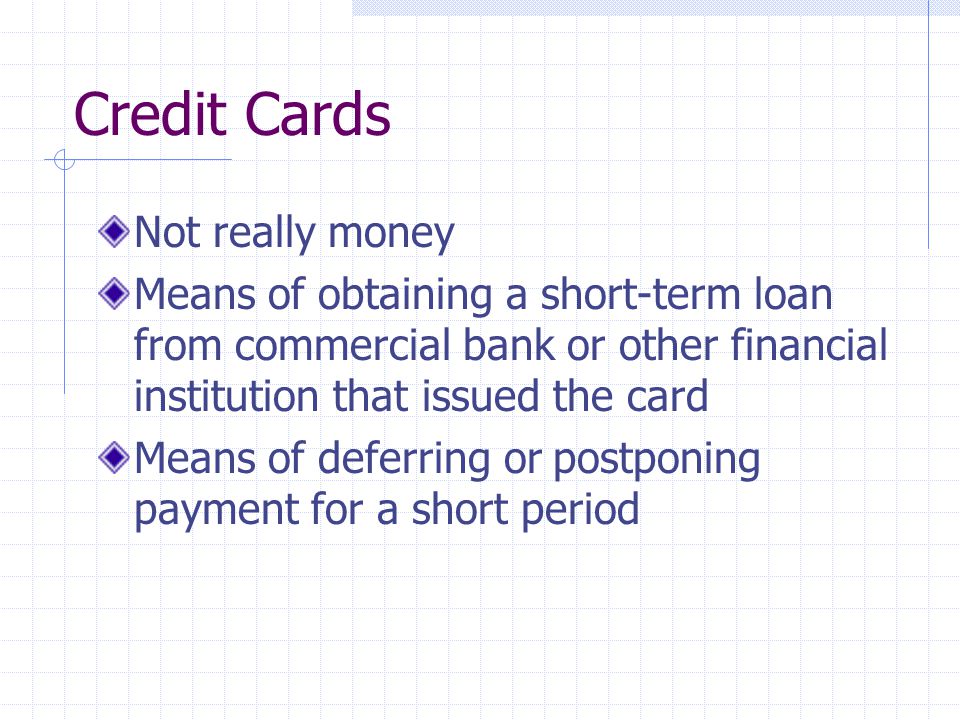 Credit Cards Not really money Means of obtaining a short-term loan from commercial bank or other financial institution that issued the card Means of deferring or postponing payment for a short period