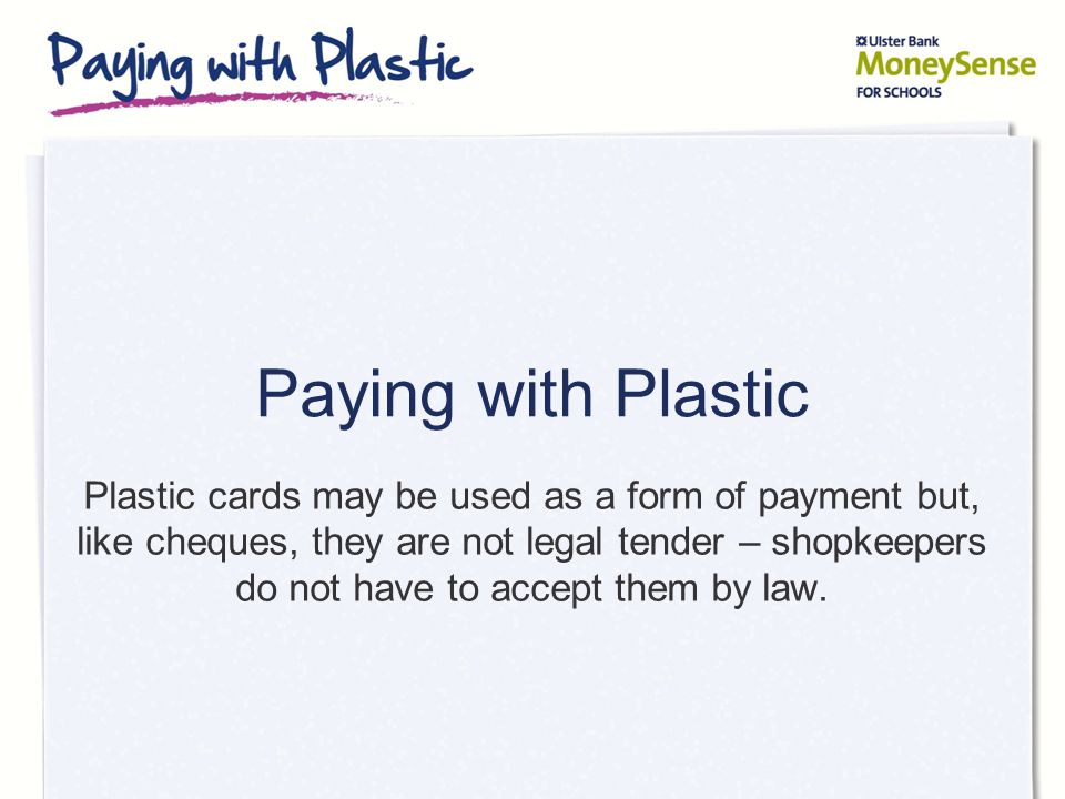 Paying with Plastic Plastic cards may be used as a form of payment but, like cheques, they are not legal tender – shopkeepers do not have to accept them by law.