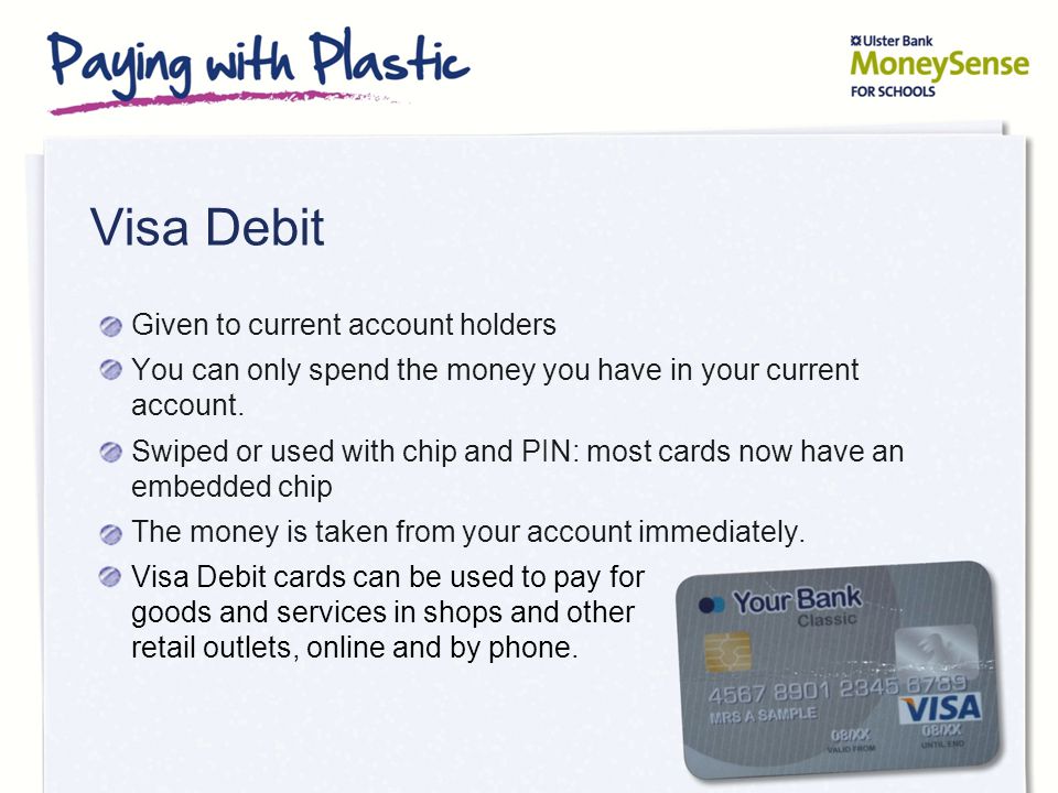 Visa Debit Given to current account holders You can only spend the money you have in your current account.