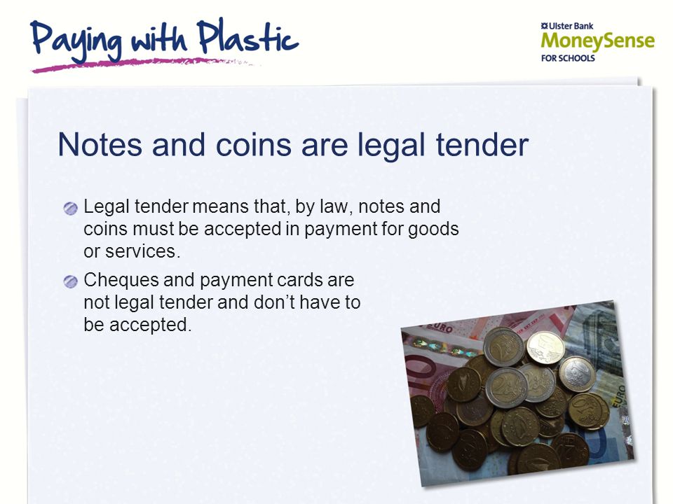 Notes and coins are legal tender Legal tender means that, by law, notes and coins must be accepted in payment for goods or services.