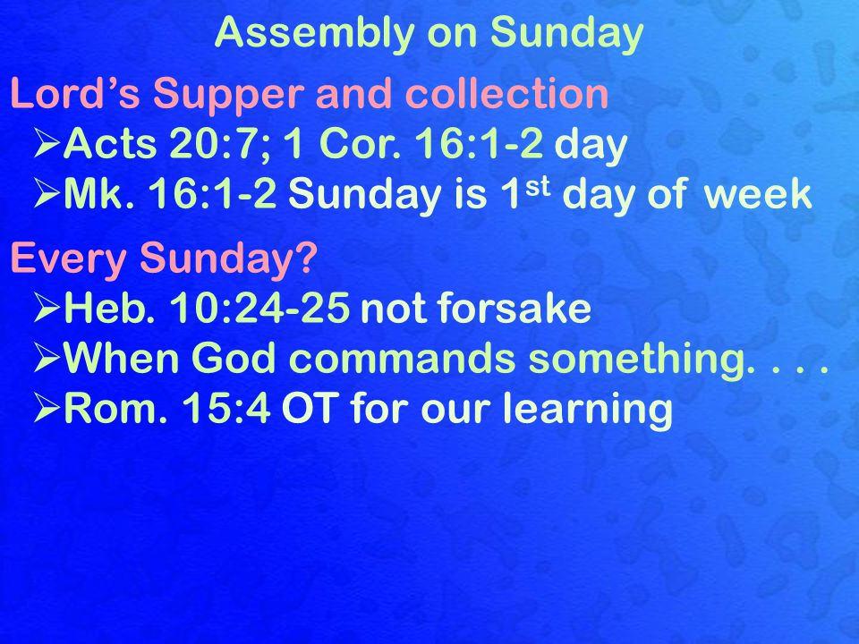 Assembly on Sunday Lord’s Supper and collection  Acts 20:7; 1 Cor.