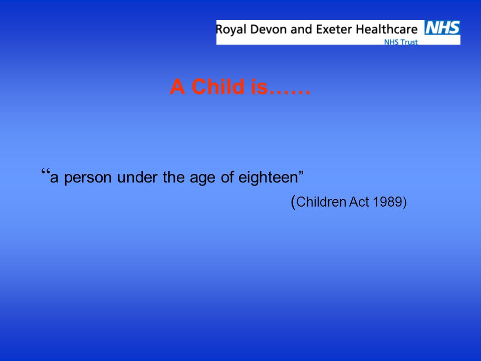 A Child is…… a person under the age of eighteen ( Children Act 1989)