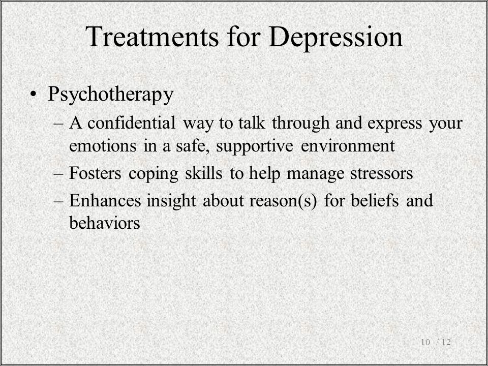 / 1210 Psychotherapy –A confidential way to talk through and express your emotions in a safe, supportive environment –Fosters coping skills to help manage stressors –Enhances insight about reason(s) for beliefs and behaviors Treatments for Depression