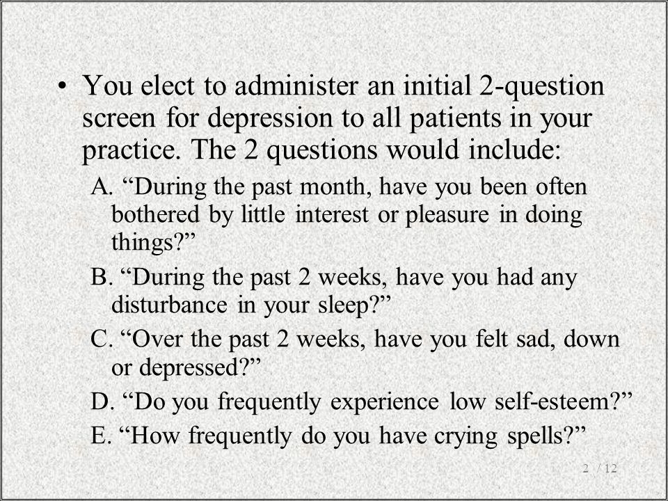 / 122 You elect to administer an initial 2-question screen for depression to all patients in your practice.