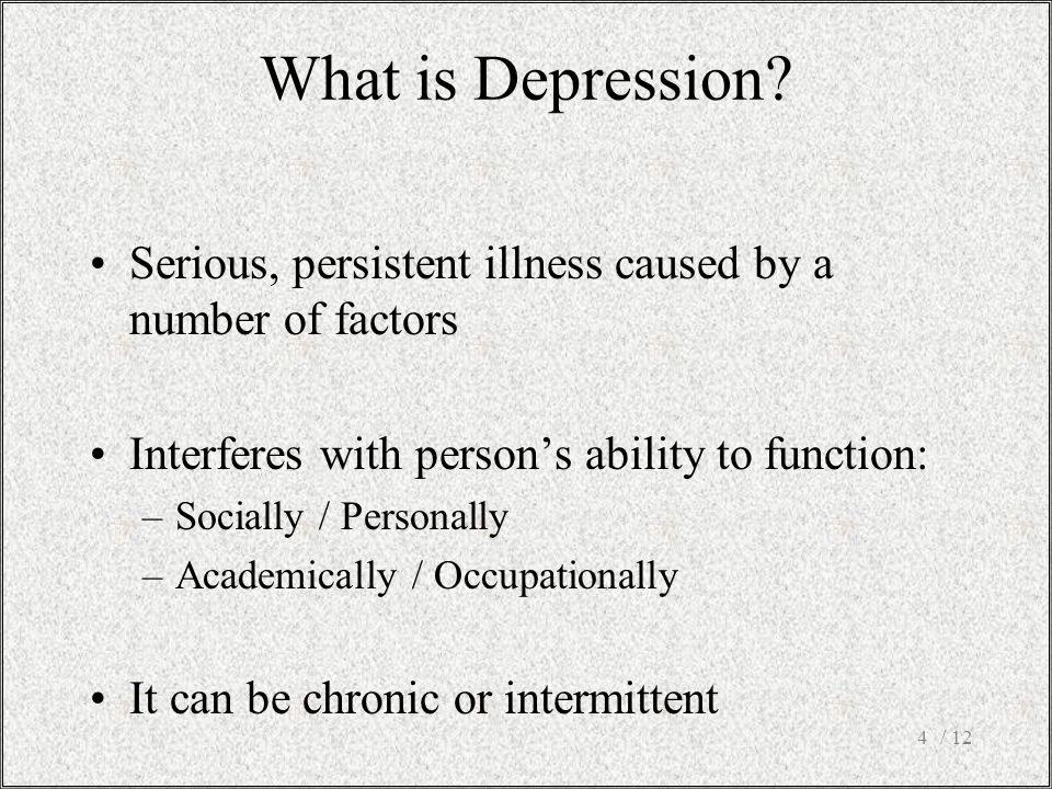 / 124 Serious, persistent illness caused by a number of factors Interferes with person’s ability to function: –Socially / Personally –Academically / Occupationally It can be chronic or intermittent What is Depression