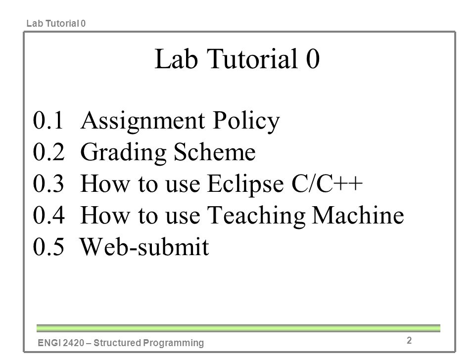 ENGI 2420 – Structured Programming Lab Tutorial Assignment Policy 0.2Grading Scheme 0.3How to use Eclipse C/C++ 0.4How to use Teaching Machine 0.5 Web-submit Lab Tutorial 0