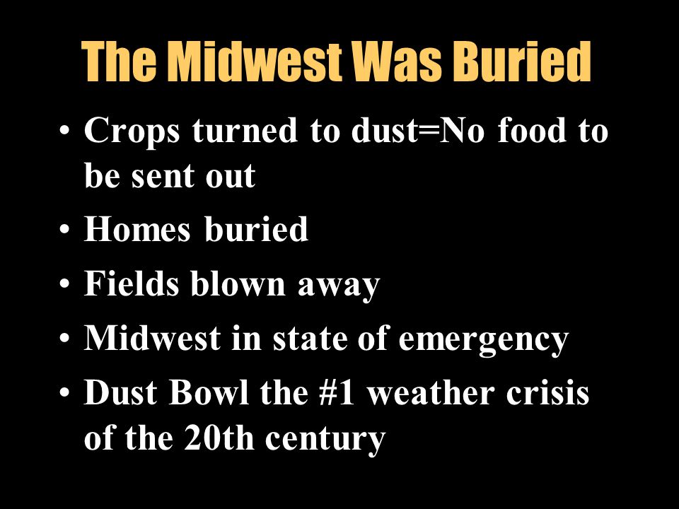 The Midwest Was Buried Crops turned to dust=No food to be sent out Homes buried Fields blown away Midwest in state of emergency Dust Bowl the #1 weather crisis of the 20th century