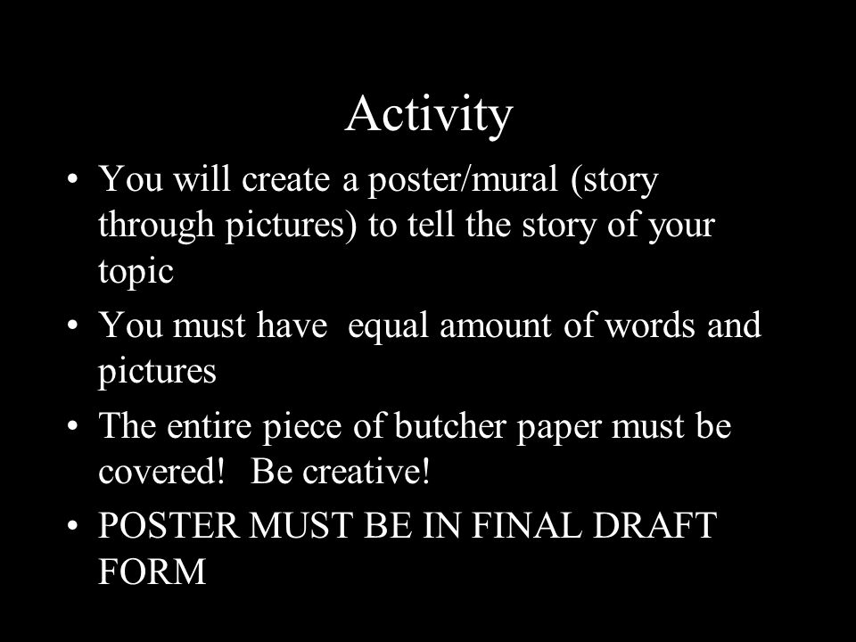 Activity You will create a poster/mural (story through pictures) to tell the story of your topic You must have equal amount of words and pictures The entire piece of butcher paper must be covered.