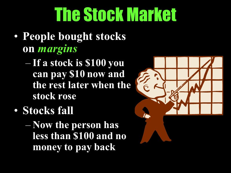 The Stock Market People bought stocks on margins –If a stock is $100 you can pay $10 now and the rest later when the stock rose Stocks fall –Now the person has less than $100 and no money to pay back
