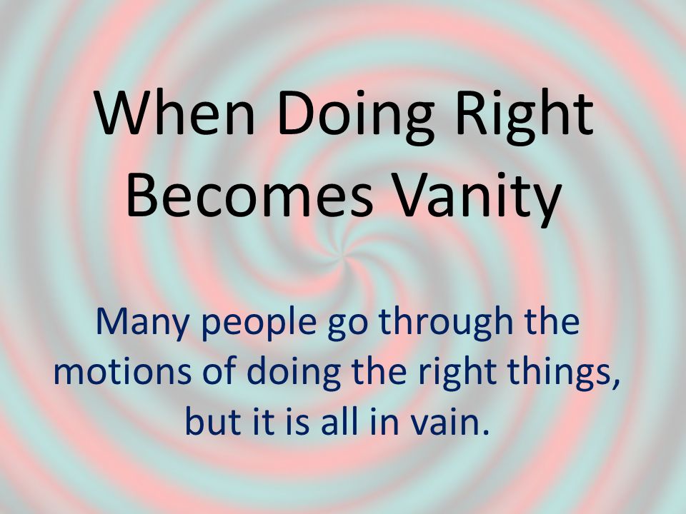 When Doing Right Becomes Vanity Many people go through the motions of doing the right things, but it is all in vain.