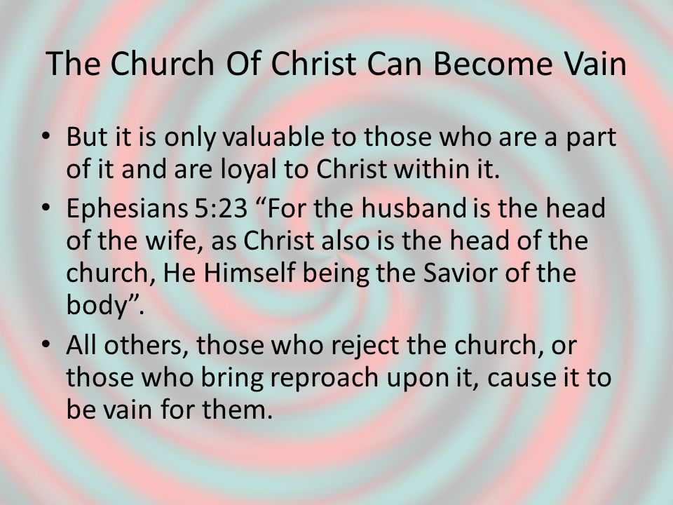The Church Of Christ Can Become Vain But it is only valuable to those who are a part of it and are loyal to Christ within it.