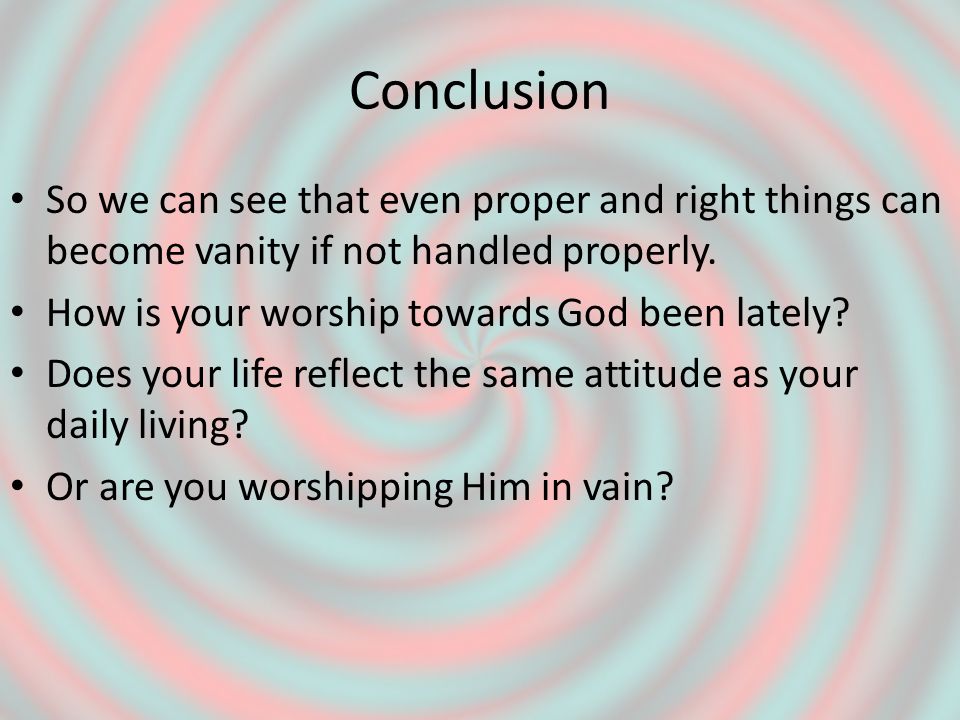 Conclusion So we can see that even proper and right things can become vanity if not handled properly.