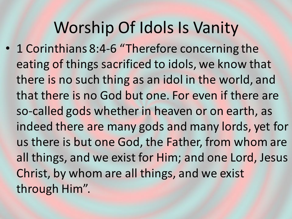 Worship Of Idols Is Vanity 1 Corinthians 8:4-6 Therefore concerning the eating of things sacrificed to idols, we know that there is no such thing as an idol in the world, and that there is no God but one.