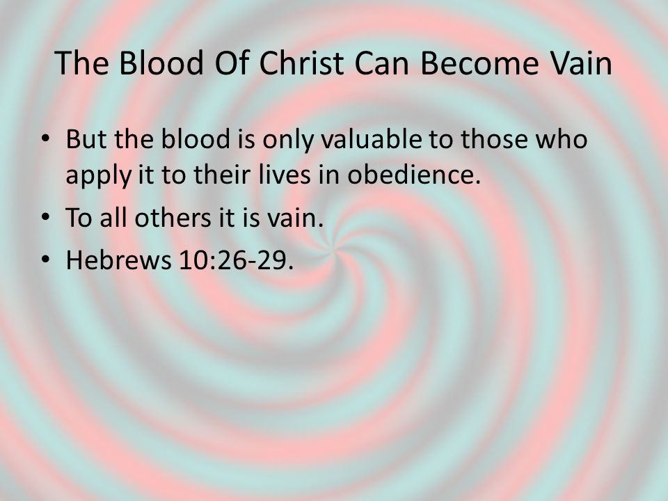 The Blood Of Christ Can Become Vain But the blood is only valuable to those who apply it to their lives in obedience.