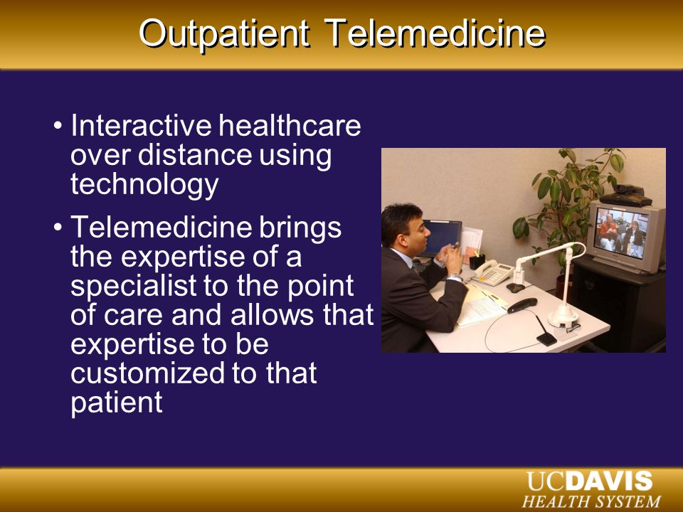 Outpatient Telemedicine Interactive healthcare over distance using technology Telemedicine brings the expertise of a specialist to the point of care and allows that expertise to be customized to that patient