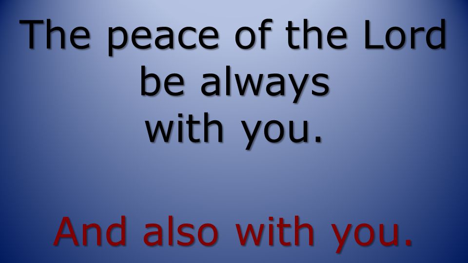 The peace of the Lord be always with you. And also with you.