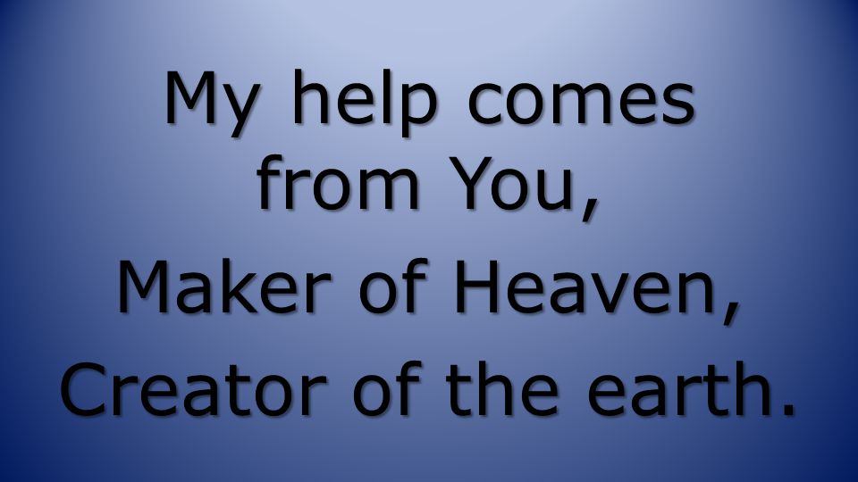 My help comes from You, Maker of Heaven, Creator of the earth.