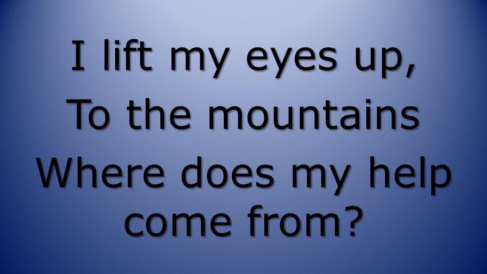 I lift my eyes up, To the mountains Where does my help come from