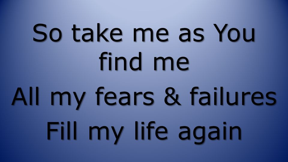So take me as You find me All my fears & failures Fill my life again