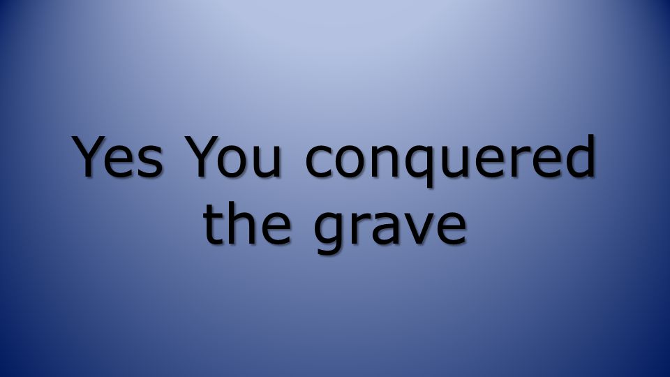 Yes You conquered the grave