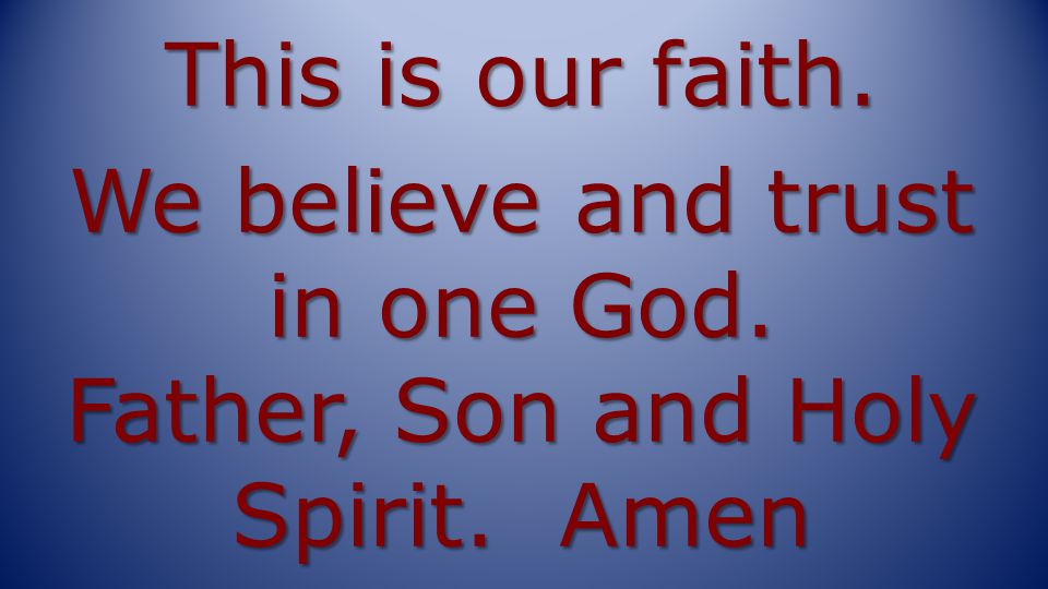 This is our faith. We believe and trust in one God. Father, Son and Holy Spirit. Amen