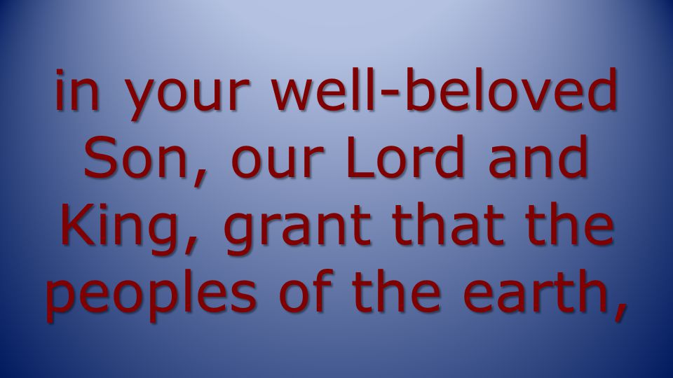 in your well-beloved Son, our Lord and King, grant that the peoples of the earth,