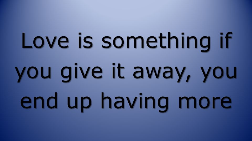 Love is something if you give it away, you end up having more